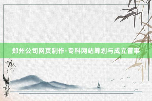 郑州公司网页制作-专科网站筹划与成立管事