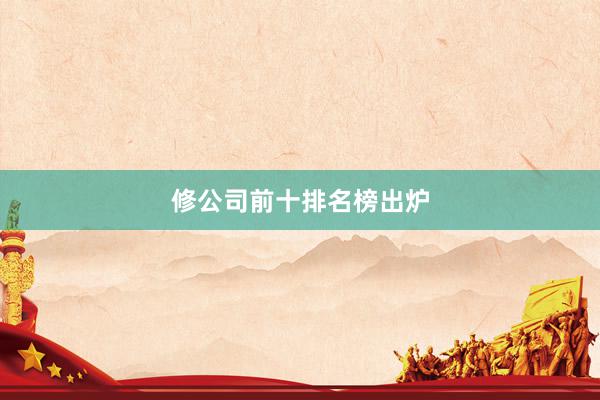 修公司前十排名榜出炉