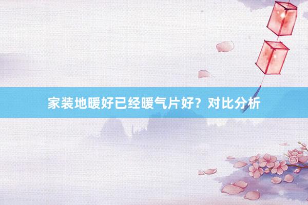 家装地暖好已经暖气片好？对比分析