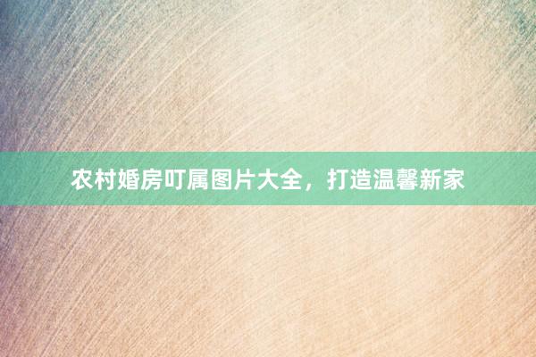 农村婚房叮属图片大全，打造温馨新家