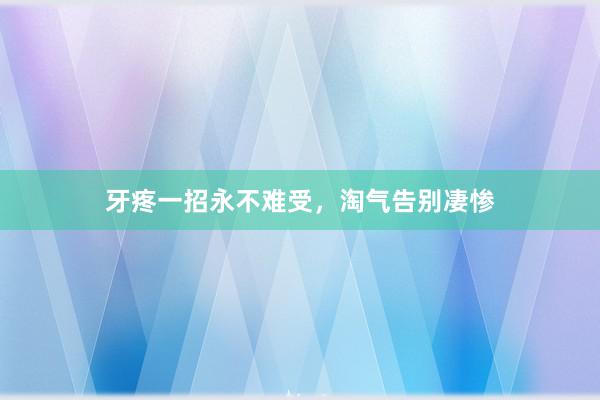 牙疼一招永不难受，淘气告别凄惨