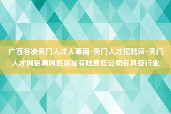 广西谷凌天门人才人事网-天门人才招聘网-天门人才网招聘网匹贸易有限责任公司在科技行业