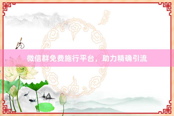 微信群免费施行平台,助力精确引流
