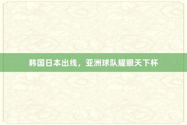 韩国日本出线，亚洲球队耀眼天下杯