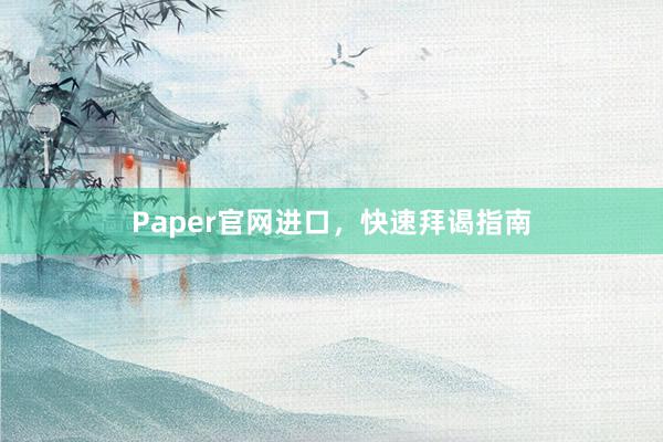 Paper官网进口,快速拜谒指南